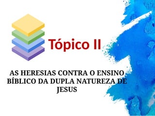 AS HERESIAS CONTRA O ENSINO
BÍBLICO DA DUPLA NATUREZA DE
JESUS
Tópico II
 