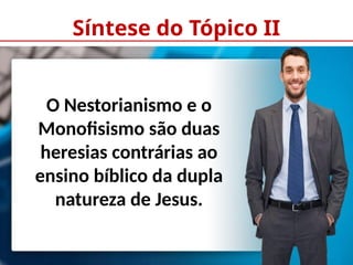 Síntese do Tópico II
O Nestorianismo e o
Monofisismo são duas
heresias contrárias ao
ensino bíblico da dupla
natureza de Jesus.
 