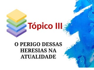 O PERIGO DESSAS
HERESIAS NA
ATUALIDADE
Tópico III
 