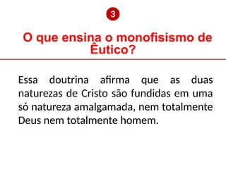 O que ensina o monofisismo de
Êutico?
❸
Essa doutrina afirma que as duas
naturezas de Cristo são fundidas em uma
só natureza amalgamada, nem totalmente
Deus nem totalmente homem.
 