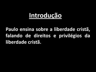 IntroduçãoPaulo ensina sobre a liberdade cristã, falando de direitos e privilégios da liberdade cristã.