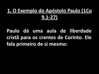 1. O Exemplo do Apóstolo Paulo (1Co 9.1-27)Paulo dá uma aula de liberdade cristã para os crentes de Corinto. Ele fala primeiro de si mesmo: