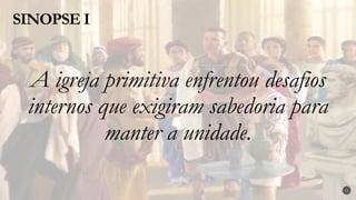 A igreja primitiva enfrentou desafios
internos que exigiram sabedoria para
manter a unidade.
SINOPSE I
15
 