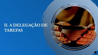 Renovados na Graça 16
II. A DELEGAÇÃO DE
TAREFAS
 