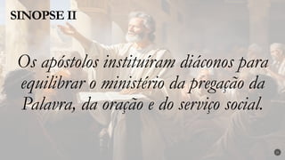 Os apóstolos instituíram diáconos para
equilibrar o ministério da pregação da
Palavra, da oração e do serviço social.
SINOPSE II
21
 