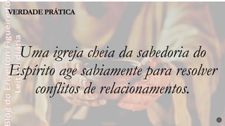 3
Uma igreja cheia da sabedoria do
Espírito age sabiamente para resolver
conflitos de relacionamentos.
VERDADE PRÁTICA
 