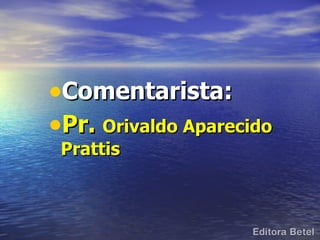 •Comentarista:
•Pr. Orivaldo Aparecido
 Prattis
 