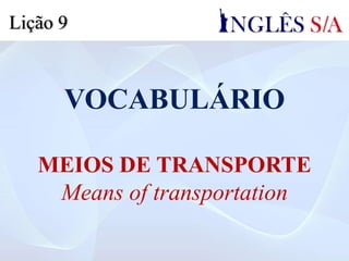 VOCABULÁRIO
MEIOS DE TRANSPORTE
Means of transportation
Lição 9
 