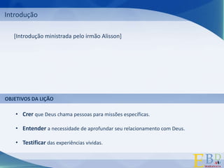 Introdução[Introdução ministrada pelo irmão Alisson]OBJETIVOS DA LIÇÃOCrer que Deus chama pessoas para missões específicas.