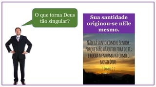 O que torna Deus
tão singular?
Sua santidade
originou-se nEle
mesmo.
 