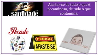 Afastar-se de tudo o que é
pecaminoso, de tudo o que
contamina.
 
