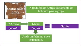 qadosh
A tradução do Antigo Testamento do
hebraico para o grego.
Santo
Hebraico Grego
hagíos
Usada também no novo
testamento.
 
