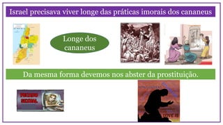 Israel precisava viver longe das práticas imorais dos cananeus
Da mesma forma devemos nos abster da prostituição.
Longe dos
cananeus
 