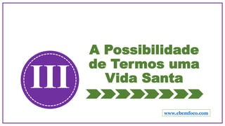 A Possibilidade
de Termos uma
Vida SantaIII
www.ebemfoco.com
 
