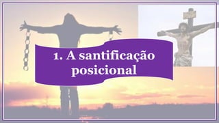 1. A santificação
posicional
 