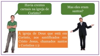 Havia crentes
carnais na igreja de
Corinto?
Mas eles eram
santos?
À igreja de Deus que está em
Corinto, aos santificados em
Cristo Jesus, chamados santos
1 Coríntios 1:2
 