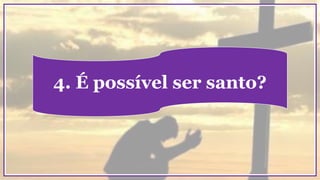 4. É possível ser santo?
 