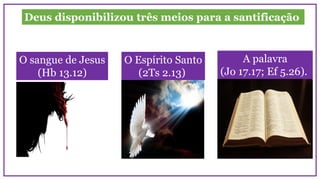 Deus disponibilizou três meios para a santificação
O sangue de Jesus
(Hb 13.12)
O Espírito Santo
(2Ts 2.13)
A palavra
(Jo 17.17; Ef 5.26).
 