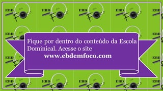 Fique por dentro do conteúdo da Escola
Dominical. Acesse o site
www.ebdemfoco.com
 