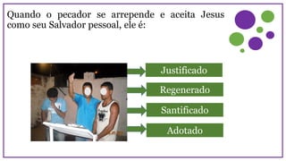 Quando o pecador se arrepende e aceita Jesus
como seu Salvador pessoal, ele é:
Santificado
Justificado
Regenerado
Adotado
 