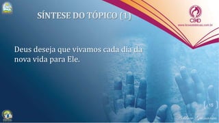 Deus deseja que vivamos cada dia da
nova vida para Ele.
15
 