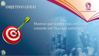 Mostrar que a nova vida em Cristo
consiste em viver em santidade.
 