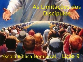 Escola Bíblica Dominical
As Limitações dos
Discípulos
Lição 9
 