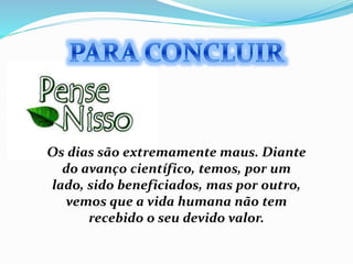 Os dias são extremamente maus. Diante
do avanço científico, temos, por um
lado, sido beneficiados, mas por outro,
vemos que a vida humana não tem
recebido o seu devido valor.
 