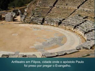 Anfiteatro em Filipos, cidade onde o apóstolo Paulo
foi preso por pregar o Evangelho.
 