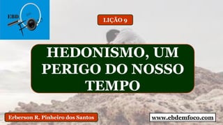www.ebdemfoco.comErberson R. Pinheiro dos Santos
HEDONISMO, UM
PERIGO DO NOSSO
TEMPO
LIÇÃO 9
 