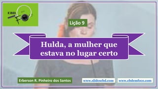 Hulda, a mulher que
estava no lugar certo
www.slidesebd.comErberson R. Pinheiro dos Santos
Lição 9
www.ebdemfoco.com
 