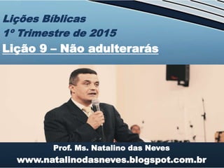 Prof. Ms. Natalino das Neves
www.natalinodasneves.blogspot.com.br
Lições Bíblicas
1º Trimestre de 2015
Lição 9 – Não adulterarás
 