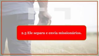 2.3 Ele separa e envia missionários.
 