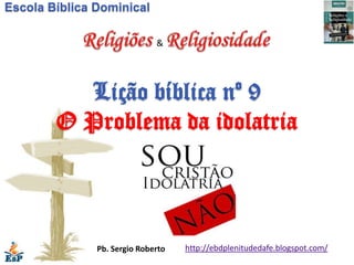 Escola Bíblica Dominical

                              &




          Lição bíblica nº 9
        O Problema da idolatria



               Pb. Sergio Roberto   http://ebdplenitudedafe.blogspot.com/
 