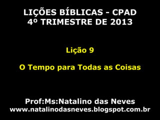 LIÇÕES BÍBLICAS - CPAD
4º TRIMESTRE DE 2013
Lição 9

O Tempo para Todas as Coisas

Prof:Ms:Natalino das Neves

www.natalinodasneves.blogspot.com.br

 
