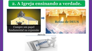 2. A Igreja ensinando a verdade.
Reino de DEUS
Cumpre um papel
fundamental na expansão
Através
 