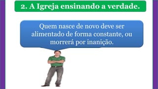Quem nasce de novo deve ser
alimentado de forma constante, ou
morrerá por inanição.
2. A Igreja ensinando a verdade.
 