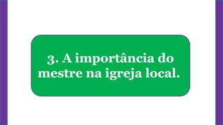 3. A importância do
mestre na igreja local.
 