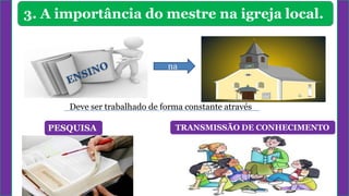 3. A importância do mestre na igreja local.
na
TRANSMISSÃO DE CONHECIMENTO
Deve ser trabalhado de forma constante através
PESQUISA
 