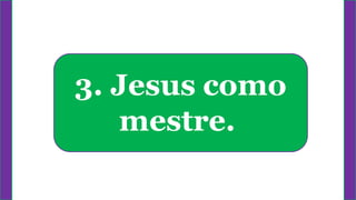 3. Jesus como
mestre.
 