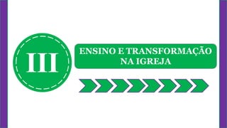III
ENSINO E TRANSFORMAÇÃO
NA IGREJA
 