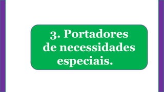 3. Portadores
de necessidades
especiais.
 
