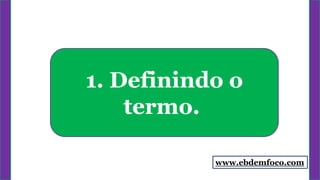 1. Definindo o
termo.
www.ebdemfoco.com
 