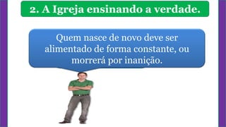 Quem nasce de novo deve ser
alimentado de forma constante, ou
morrerá por inanição.
2. A Igreja ensinando a verdade.
 