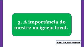 3. A importância do
mestre na igreja local.
www.ebdemfoco.com
 