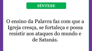 SÍNTESE
O ensino da Palavra faz com que a
Igreja cresça, se fortaleça e possa
resistir aos ataques do mundo e
de Satanás.
 