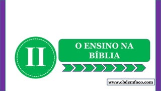 II
O ENSINO NA
BÍBLIA
www.ebdemfoco.com
 