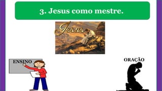 ORAÇÃO
3. Jesus como mestre.
ENSINO
 