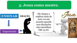 ORAÇÃO
3. Jesus como mestre.
ENSINAR
Importante
Ele chegou a
explicar mais de
uma vez um
assunto quando
seus discípulos
não entendiam
(Mt 15.16).
 