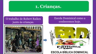 1. Crianças.
O trabalho de Robert Raikes
junto às crianças.
Escola Dominical como a
conhecemos hoje.
 